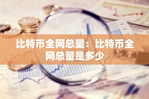 比特币全网总量：比特币全网总量是多少