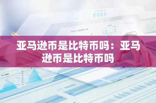 亚马逊币是比特币吗：亚马逊币是比特币吗