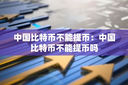 中国比特币不能提币：中国比特币不能提币吗