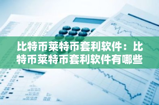 比特币莱特币套利软件：比特币莱特币套利软件有哪些