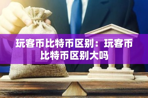 玩客币比特币区别：玩客币比特币区别大吗