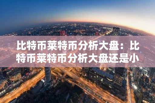 比特币莱特币分析大盘：比特币莱特币分析大盘还是小盘