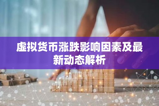 虚拟货币涨跌影响因素及最新动态解析