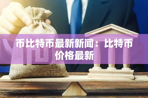 币比特币最新新闻：比特币价格最新