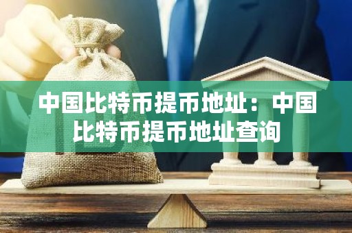 中国比特币提币地址：中国比特币提币地址查询