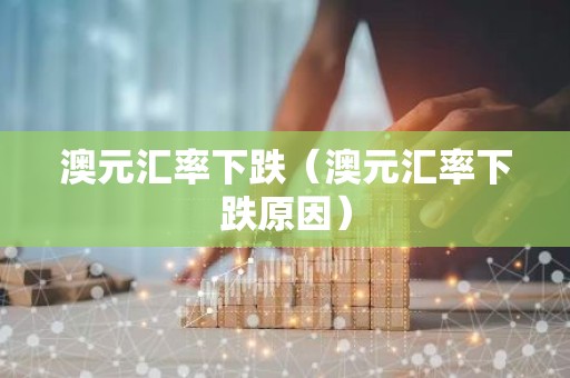 澳元汇率下跌（澳元汇率下跌原因）