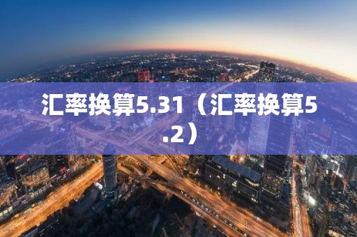 汇率换算5.31（汇率换算5.2）