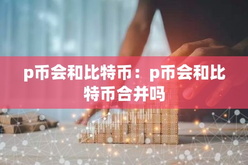 p币会和比特币：p币会和比特币合并吗