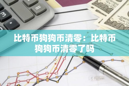 比特币狗狗币清零：比特币狗狗币清零了吗
