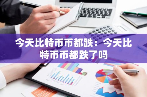 今天比特币币都跌：今天比特币币都跌了吗