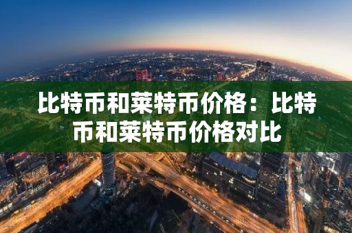 比特币和莱特币价格：比特币和莱特币价格对比