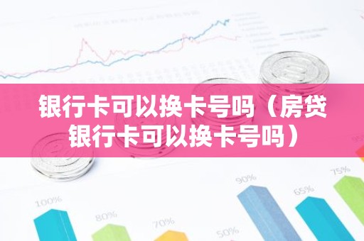 银行卡可以换卡号吗（房贷银行卡可以换卡号吗）