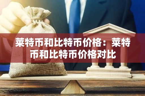 莱特币和比特币价格：莱特币和比特币价格对比