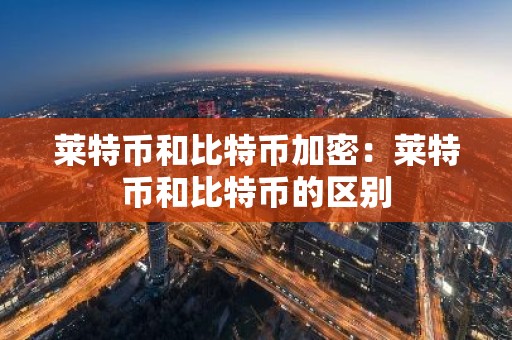 莱特币和比特币加密：莱特币和比特币的区别