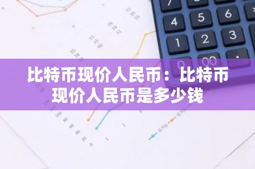 比特币现价人民币：比特币现价人民币是多少钱