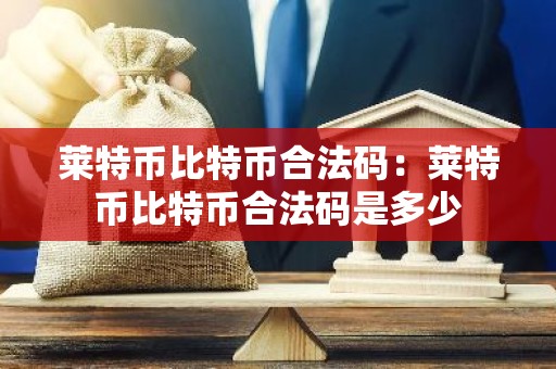 莱特币比特币合法码：莱特币比特币合法码是多少