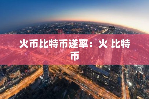 火币比特币遂率：火 比特币