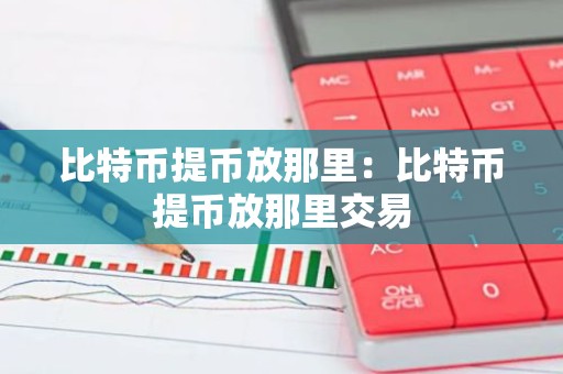 比特币提币放那里：比特币提币放那里交易