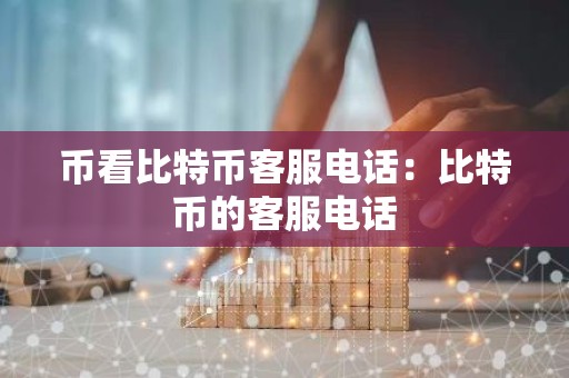 币看比特币客服电话：比特币的客服电话