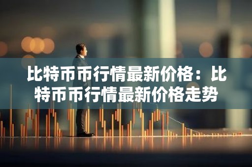 比特币币行情最新价格：比特币币行情最新价格走势