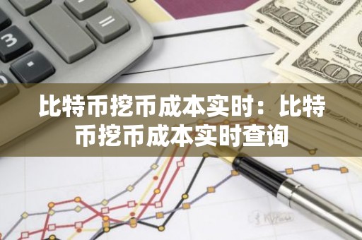 比特币挖币成本实时：比特币挖币成本实时查询