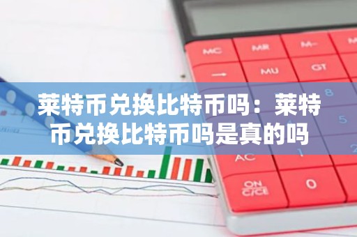 莱特币兑换比特币吗：莱特币兑换比特币吗是真的吗
