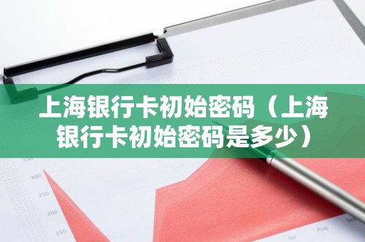 上海银行卡初始密码（上海银行卡初始密码是多少）