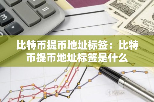 比特币提币地址标签：比特币提币地址标签是什么