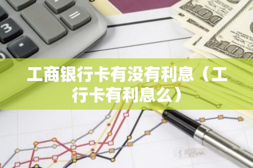 工商银行卡有没有利息（工行卡有利息么）