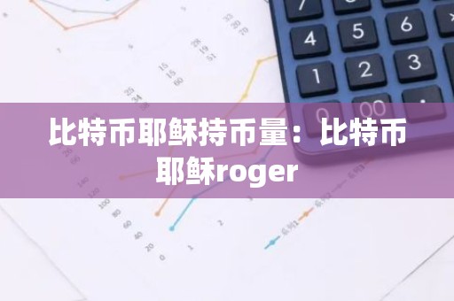 比特币耶稣持币量：比特币耶稣roger