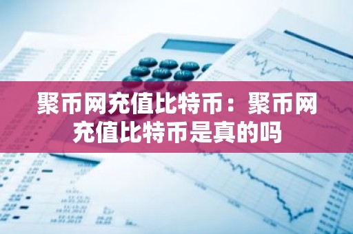 聚币网充值比特币：聚币网充值比特币是真的吗
