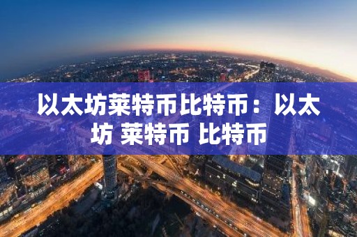 以太坊莱特币比特币：以太坊 莱特币 比特币