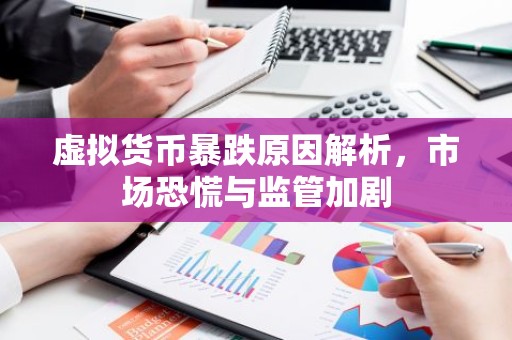 虚拟货币暴跌原因解析，市场恐慌与监管加剧