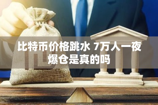 比特币价格跳水 7万人一夜爆仓是真的吗