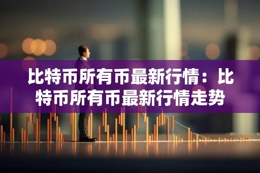 比特币所有币最新行情：比特币所有币最新行情走势