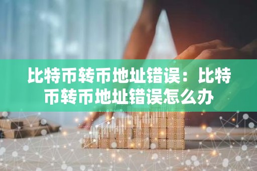 比特币转币地址错误：比特币转币地址错误怎么办