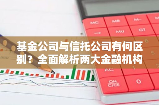 基金公司与信托公司有何区别？全面解析两大金融机构的差异