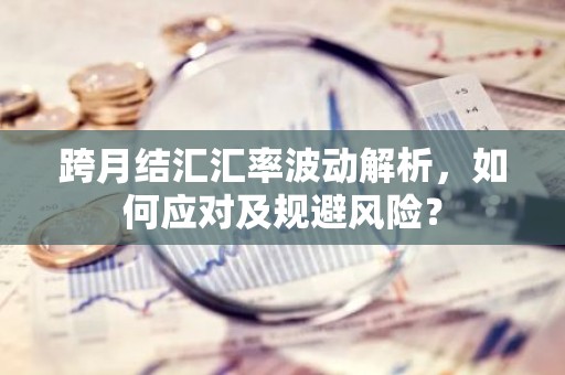 跨月结汇汇率波动解析，如何应对及规避风险？