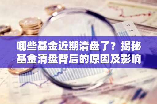 哪些基金近期清盘了？揭秘基金清盘背后的原因及影响