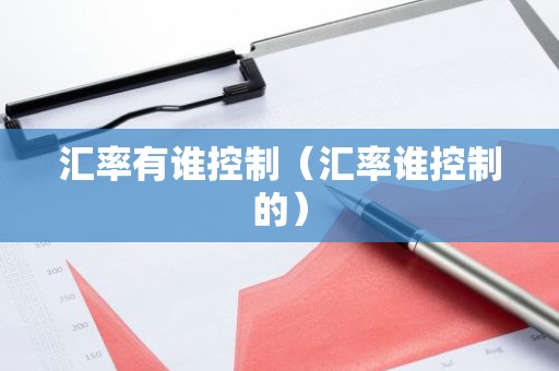 汇率有谁控制（汇率谁控制的）