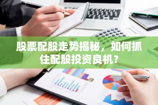股票配股走势揭秘，如何抓住配股投资良机？