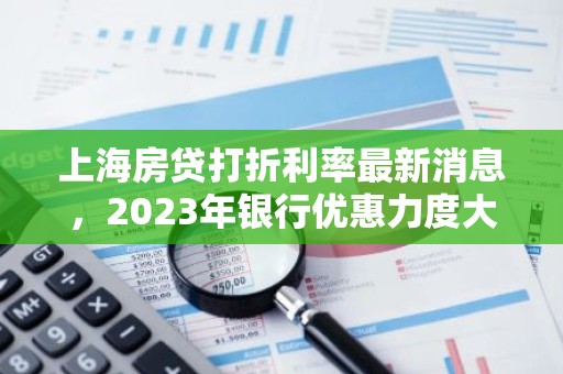 上海房贷打折利率最新消息，2023年银行优惠力度大揭秘！