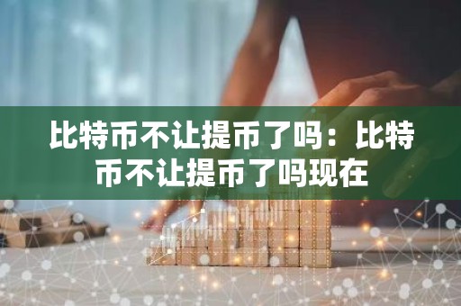 比特币不让提币了吗：比特币不让提币了吗现在