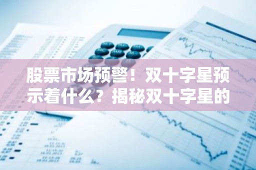 股票市场预警！双十字星预示着什么？揭秘双十字星的奥秘与应对策略