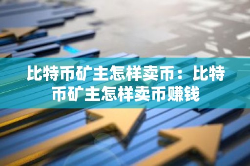比特币矿主怎样卖币：比特币矿主怎样卖币赚钱