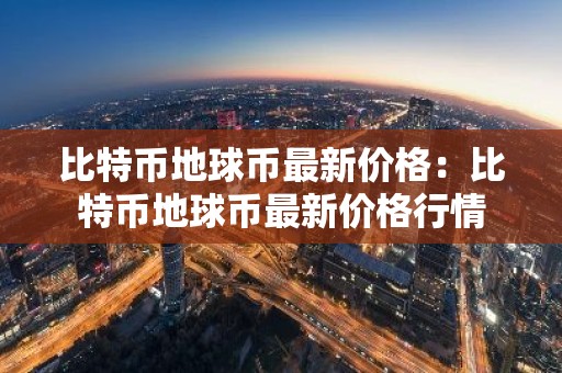 比特币地球币最新价格：比特币地球币最新价格行情