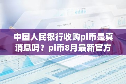 中国人民银行收购pi币是真消息吗？pi币8月最新官方消息盘点