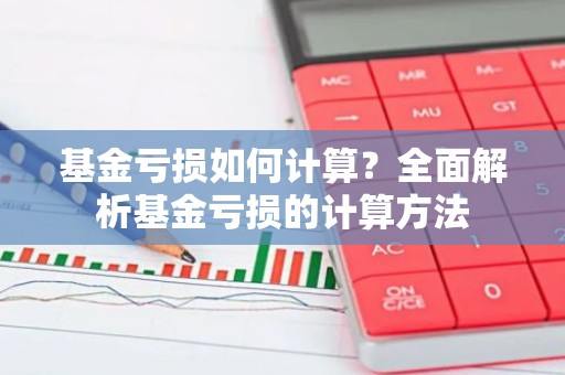 基金亏损如何计算？全面解析基金亏损的计算方法