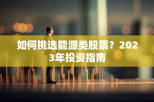 如何挑选能源类股票？2023年投资指南