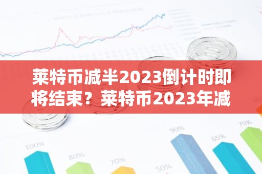 莱特币减半2023倒计时即将结束？莱特币2023年减半时间一览